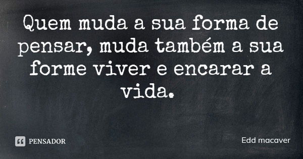 Quem muda a sua forma de pensar, muda também a sua forme viver e encarar a vida.... Frase de Edd macaver.