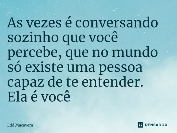 ⁠As vezes é conversando sozinho que você percebe, que no mundo só existe uma pessoa capaz de te entender.
Ela é você... Frase de Edd Macavera.