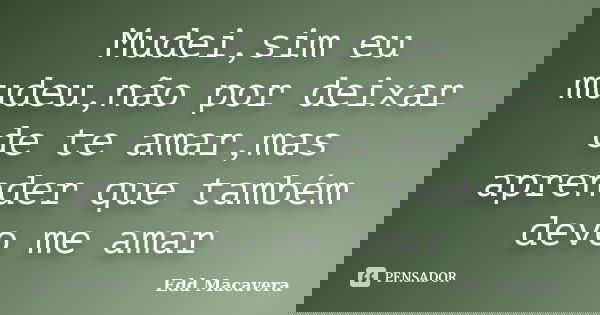 Mudei,sim eu mudeu,não por deixar de te amar,mas aprender que também devo me amar... Frase de Edd Macavera.