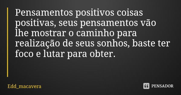 Pensamentos positivos coisas positivas, seus pensamentos vão lhe mostrar o caminho para realização de seus sonhos, baste ter foco e lutar para obter.... Frase de Edd_macavera.