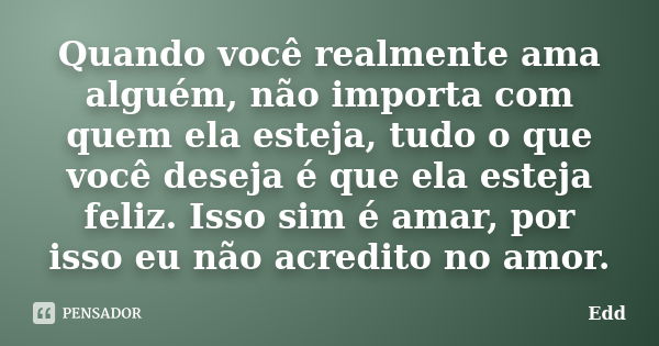 Quando você realmente ama alguém, não importa com quem ela esteja, tudo o que você deseja é que ela esteja feliz. Isso sim é amar, por isso eu não acredito no a... Frase de Edd.