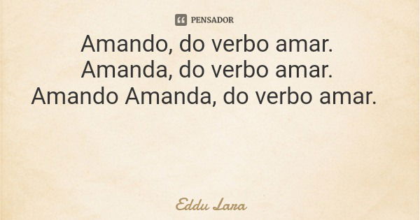 Amando, do verbo amar. Amanda, do verbo amar. Amando Amanda, do verbo amar.... Frase de Eddu Lara.