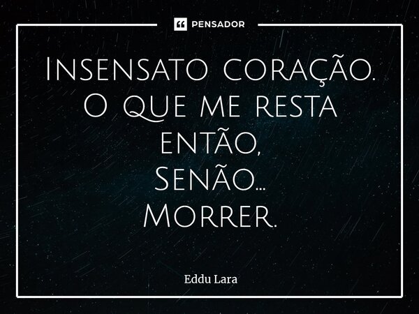 ⁠Insensato coração. O que me resta então, Senão... Morrer.... Frase de Eddu Lara.