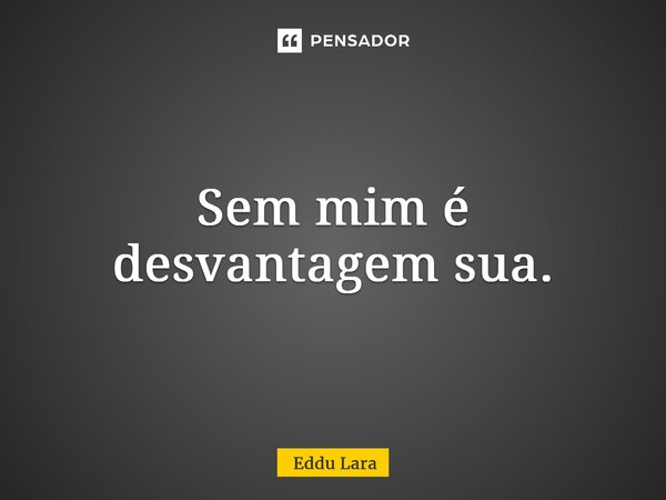 ⁠Sem mim é desvantagem sua.... Frase de Eddu Lara.