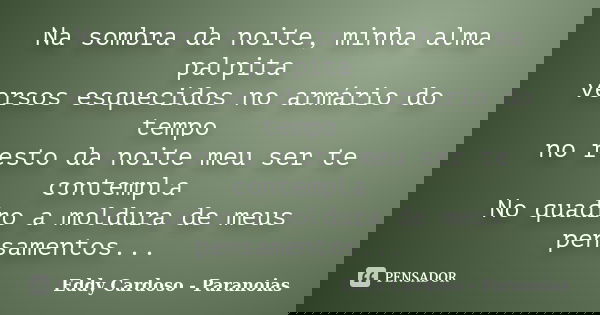 Na sombra da noite, minha alma palpita versos esquecidos no armário do tempo no resto da noite meu ser te contempla No quadro a moldura de meus pensamentos...... Frase de Eddy Cardoso - Paranoias.