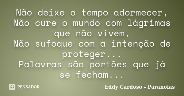 Não deixe o tempo adormecer, Não cure o mundo com lágrimas que não vivem, Não sufoque com a intenção de proteger... Palavras são portões que já se fecham...... Frase de Eddy Cardoso - Paranoias.