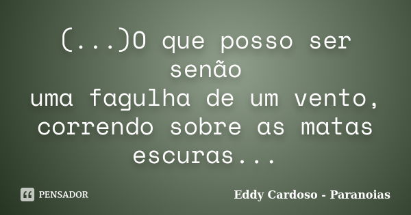 (...)O que posso ser senão uma fagulha de um vento, correndo sobre as matas escuras...... Frase de Eddy Cardoso - Paranoias.