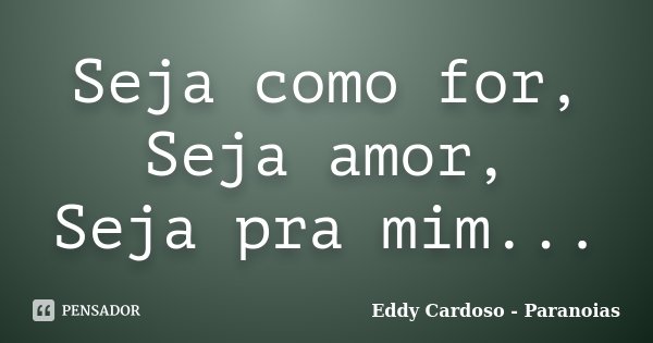 Seja como for, Seja amor, Seja pra mim...... Frase de Eddy Cardoso - Paranoias.