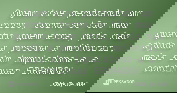 Quem vive perdoando um erro, torna-se tão mau quanto quem erra, pois não ajuda a pessoa a melhorar, mais sim impulsiona-a a continuar ERRANDO!... Frase de Eddy De Mel.