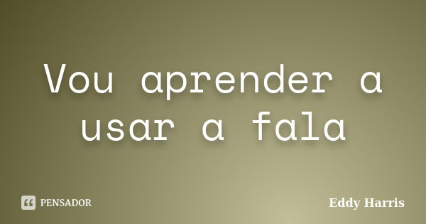 Vou aprender a usar a fala... Frase de Eddy Harris.