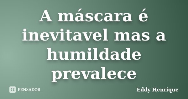 A máscara é inevitavel mas a humildade prevalece... Frase de Eddy Henrique.