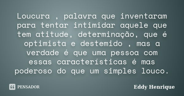 Loucura , palavra que inventaram para tentar intimidar aquele que tem atitude, determinação, que é optimista e destemido , mas a verdade é que uma pessoa com es... Frase de Eddy Henrique.