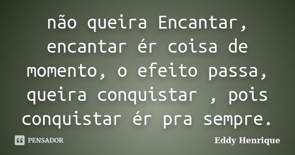 não queira Encantar, encantar ér coisa de momento, o efeito passa, queira conquistar , pois conquistar ér pra sempre.... Frase de Eddy Henrique.