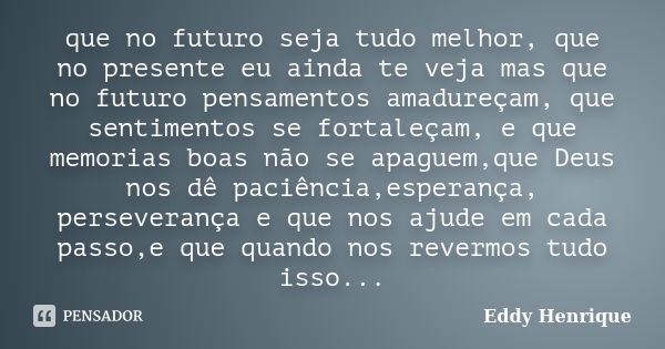 que no futuro seja tudo melhor, que no presente eu ainda te veja mas que no futuro pensamentos amadureçam, que sentimentos se fortaleçam, e que memorias boas nã... Frase de Eddy Henrique.