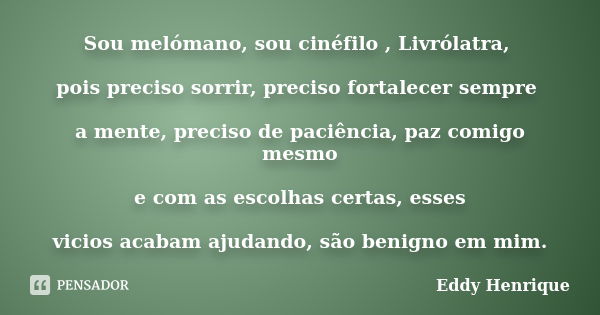 Sou melómano, sou cinéfilo , Livrólatra, pois preciso sorrir, preciso fortalecer sempre a mente, preciso de paciência, paz comigo mesmo e com as escolhas certas... Frase de Eddy Henrique.