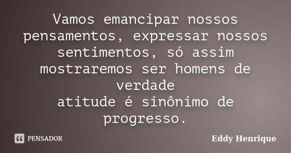 Vamos emancipar nossos pensamentos, expressar nossos sentimentos, só assim mostraremos ser homens de verdade atitude é sinônimo de progresso.... Frase de Eddy Henrique.