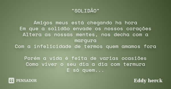 "SOLIDÃO" Amigos meus está chegando ha hora Em que a solidão envade os nossos corações Altera as nossas mentes, nos decha com a margura Com a infelici... Frase de Eddy herck.