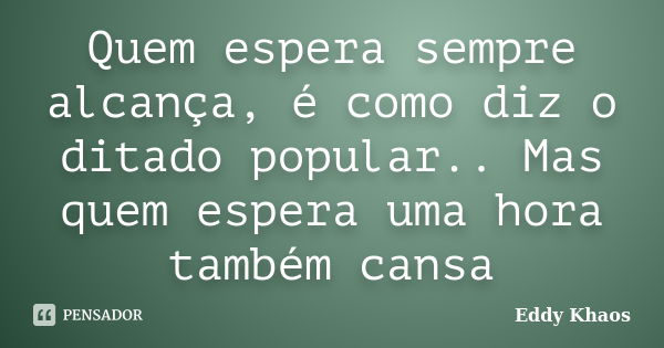 Quem espera sempre alcança, é como diz o ditado popular.. Mas quem espera uma hora também cansa... Frase de Eddy Khaos.