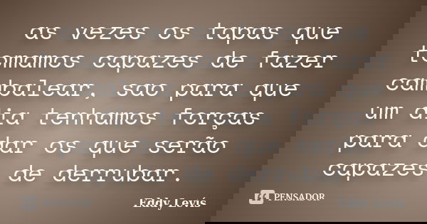 as vezes os tapas que tomamos capazes de fazer cambalear, sao para que um dia tenhamos forças para dar os que serão capazes de derrubar.... Frase de Eddy Levís.