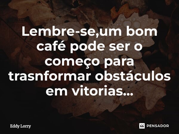 ⁠Lembre-se,um bom café pode ser o começo para trasnformar obstáculos em vitorias...... Frase de Eddy Lorry.