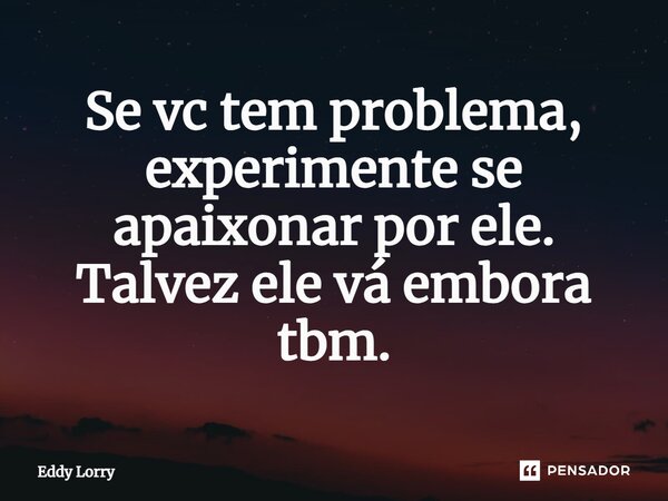 ⁠Se vc tem problema, experimente se apaixonar por ele. Talvez ele vá embora tbm.... Frase de Eddy Lorry.