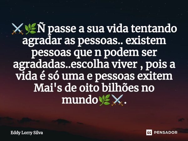 ⁠⚔️🌿Ñ passe a sua vida tentando agradar as pessoas.. existem pessoas que n podem ser agradadas..escolha viver , pois a vida é só uma e pessoas exitem Mai's de o... Frase de Eddy Lorry Silva.