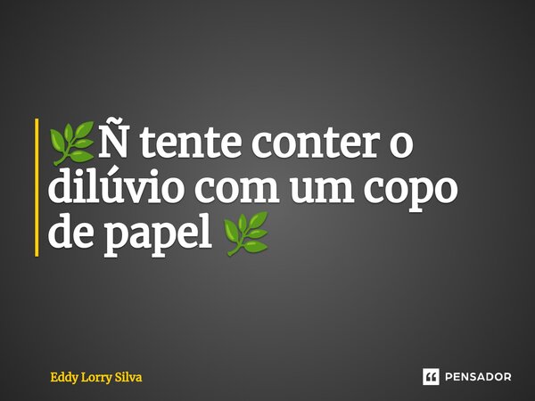 🌿⁠Ñ tente conter o dilúvio com um copo de papel 🌿... Frase de Eddy Lorry Silva.