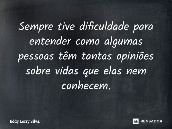 ⁠Sempre tive dificuldade para entender como algumas pessoas têm tantas opiniões sobre vidas que elas nem conhecem.... Frase de Eddy Lorry Silva..