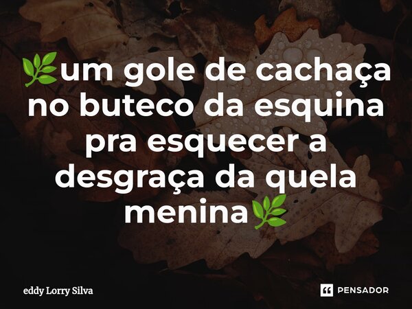 🌿um gol⁠e de cachaça no buteco da esquina pra esquecer a desgraça da quela menina🌿... Frase de Eddy Lorry Silva.