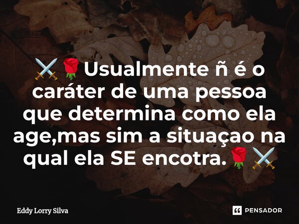 ⁠⚔️🌹Usualmente ⁠ñ é o caráter de uma pessoa que determina como ela age,mas sim a situaçao na qual ela SE encotra.🌹⚔️... Frase de Eddy Lorry Silva.