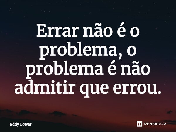 ⁠Errar não é o problema, o problema é não admitir que errou.... Frase de Eddy Lower.