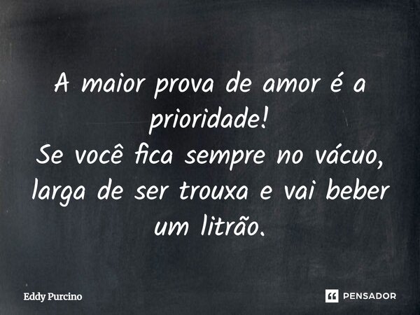A maior prova de amor é a prioridade! Se você fica sempre no vácuo, larga de ser trouxa e vai beber um litrão.... Frase de Eddy Purcino.