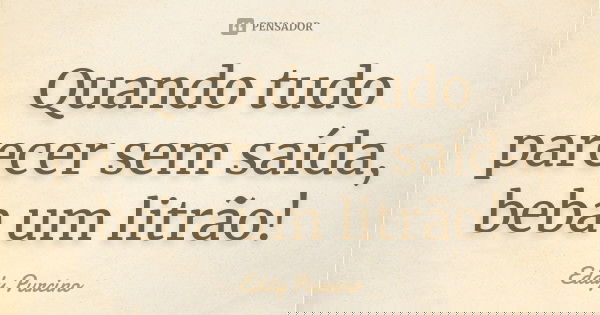 Quando tudo parecer sem saída, beba um litrão!... Frase de Eddy Purcino.