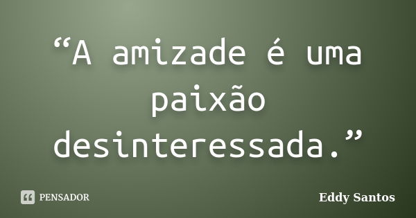 “A amizade é uma paixão desinteressada.”... Frase de Eddy Santos.