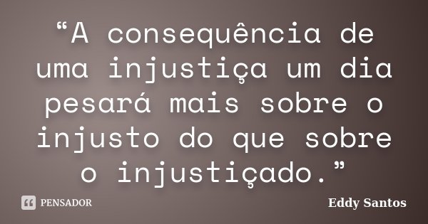 “A consequência de uma injustiça um dia pesará mais sobre o injusto do que sobre o injustiçado.”... Frase de Eddy Santos.