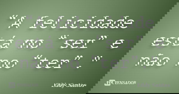 “A felicidade está no “ser” e não no “ter”."... Frase de Eddy Santos.