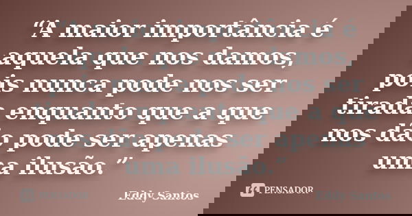 “A maior importância é aquela que nos damos, pois nunca pode nos ser tirada enquanto que a que nos dão pode ser apenas uma ilusão.”... Frase de Eddy Santos.
