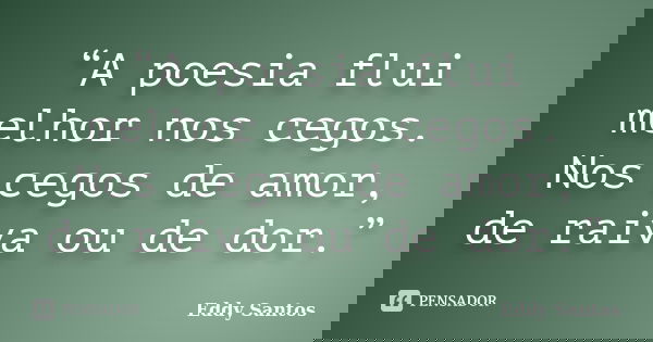 “A poesia flui melhor nos cegos. Nos cegos de amor, de raiva ou de dor.”... Frase de Eddy Santos.