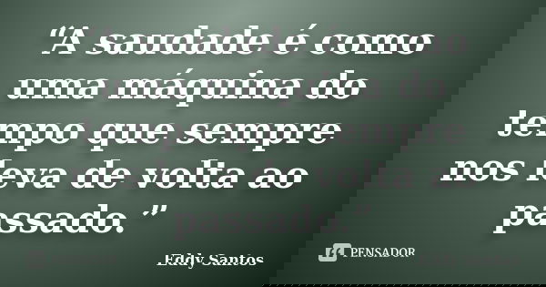 “A saudade é como uma máquina do tempo que sempre nos leva de volta ao passado.”... Frase de Eddy Santos.