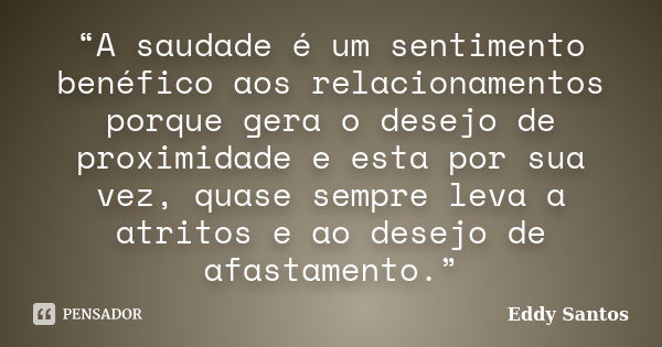 “A saudade é um sentimento benéfico aos relacionamentos porque gera o desejo de proximidade e esta por sua vez, quase sempre leva a atritos e ao desejo de afast... Frase de Eddy Santos.