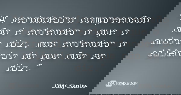 “A verdadeira compreensão não é entender o que o outro diz, mas entender o silêncio do que não se diz.”... Frase de Eddy Santos.
