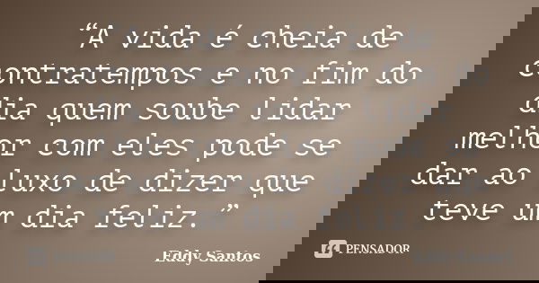 “A vida é cheia de contratempos e no fim do dia quem soube lidar melhor com eles pode se dar ao luxo de dizer que teve um dia feliz.”... Frase de Eddy Santos.