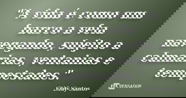 “A vida é como um barco a vela navegando, sujeito a calmarias, ventanias e tempestades.”... Frase de Eddy Santos.
