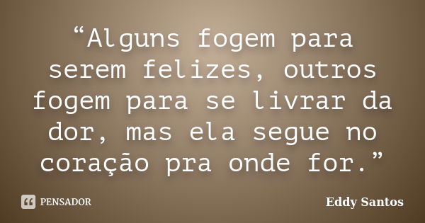 “Alguns fogem para serem felizes, outros fogem para se livrar da dor, mas ela segue no coração pra onde for.”... Frase de Eddy Santos.