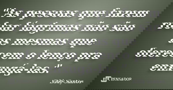 “As pessoas que fazem rolar lágrimas não são as mesmas que oferecem o lenço pra enxugá-las.”... Frase de Eddy Santos.