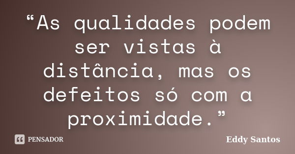 “As qualidades podem ser vistas à distância, mas os defeitos só com a proximidade.”... Frase de Eddy Santos.