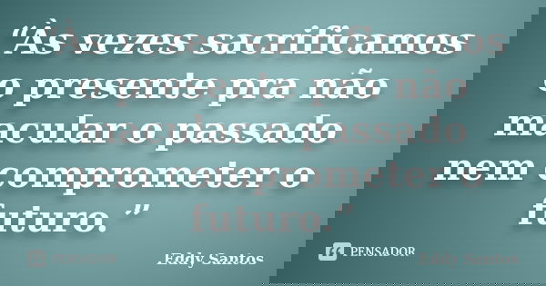 “Às vezes sacrificamos o presente pra não macular o passado nem comprometer o futuro.”... Frase de Eddy Santos.