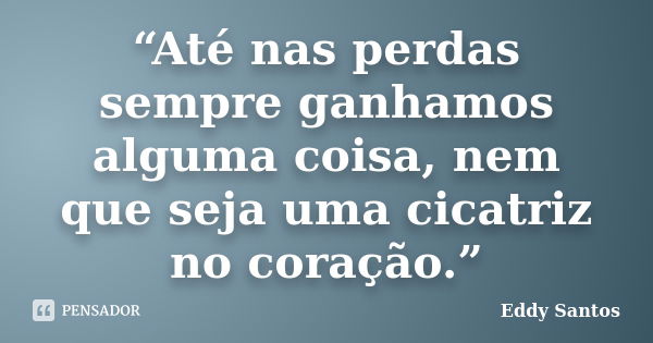 “Até nas perdas sempre ganhamos alguma coisa, nem que seja uma cicatriz no coração.”... Frase de Eddy Santos.