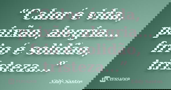 “Calor é vida, paixão, alegria... frio é solidão, tristeza...”... Frase de Eddy Santos.
