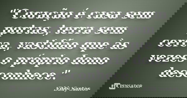 “Coração é casa sem portas, terra sem cerca, vastidão que às vezes o próprio dono desconhece.”... Frase de Eddy Santos.